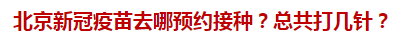 北京新冠疫苗去哪預(yù)約接種？總共打幾針？