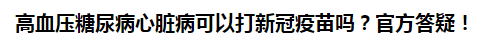 高血壓糖尿病心臟病可以打新冠疫苗嗎？官方答疑！