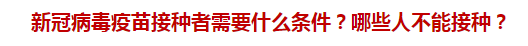 新冠病毒疫苗接種者需要什么條件？哪些人不能接種？