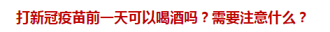 打新冠疫苗前一天可以喝酒嗎？需要注意什么？