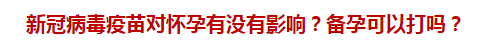 新冠病毒疫苗對懷孕有沒有影響？備孕可以打嗎？