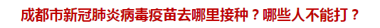 成都市新冠肺炎病毒疫苗去哪里接種？哪些人不能打？