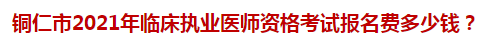 銅仁市2021年臨床執(zhí)業(yè)醫(yī)師資格考試報(bào)名費(fèi)多少錢(qián)？