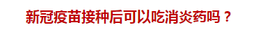 新冠疫苗接種后可以吃消炎藥嗎？