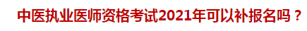 中醫(yī)執(zhí)業(yè)醫(yī)師資格考試2021年可以補(bǔ)報(bào)名嗎？