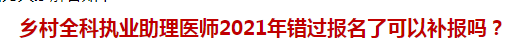 鄉(xiāng)村全科執(zhí)業(yè)助理醫(yī)師2021年錯過報名了可以補報嗎？