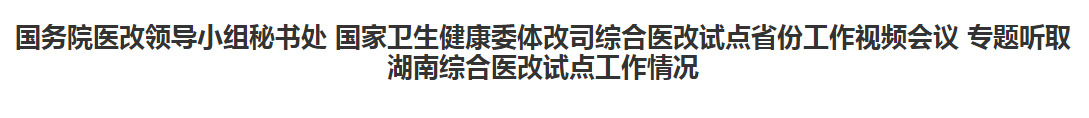 綜合醫(yī)改試點(diǎn)省份工作視頻會(huì)議專題聽(tīng)取湖南綜合醫(yī)改試點(diǎn)工作情況