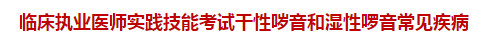 臨床執(zhí)業(yè)醫(yī)師實(shí)踐技能考試干性噦音和濕性啰音常見(jiàn)疾病