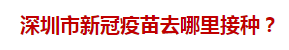 深圳市新冠疫苗去哪里接種？