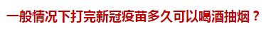 一般情況下打完新冠疫苗多久可以喝酒抽煙？