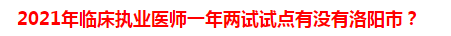 2021年臨床執(zhí)業(yè)醫(yī)師一年兩試試點(diǎn)有沒有洛陽市？