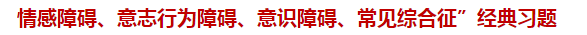 “情感障礙、意志行為障礙、意識(shí)障礙、常見綜合征”經(jīng)典習(xí)題