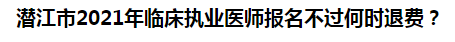 潛江市2021年臨床執(zhí)業(yè)醫(yī)師報名不過何時退費？