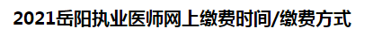 2021岳陽執(zhí)業(yè)醫(yī)師網(wǎng)上繳費(fèi)時間繳費(fèi)方式