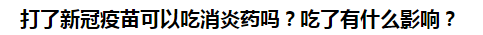 打了新冠疫苗可以吃消炎藥嗎？吃了有什么影響？