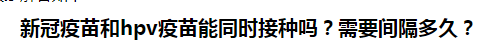 新冠疫苗和hpv疫苗能同時(shí)接種嗎？需要間隔多久？