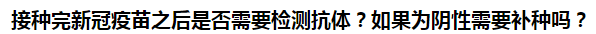 接種完新冠疫苗之后是否需要檢測抗體？如果為陰性需要補種嗎？