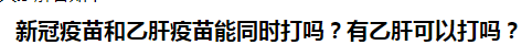 新冠疫苗和乙肝疫苗能同時打嗎？乙肝患者可以打新冠疫苗嗎？