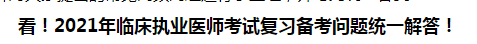 看！2021年臨床執(zhí)業(yè)醫(yī)師考試復習備考問題統(tǒng)一解答！