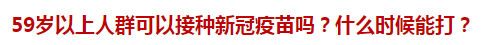 59歲以上人群可以接種新冠疫苗嗎？什么時(shí)候能打？