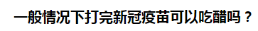 一般情況下打完新冠疫苗可以吃醋嗎？