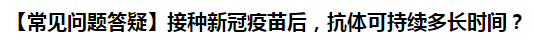 【常見(jiàn)問(wèn)題答疑】接種新冠疫苗后，抗體可持續(xù)多長(zhǎng)時(shí)間？