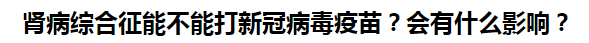 腎病綜合征能不能打新冠病毒疫苗？會(huì)有什么影響？