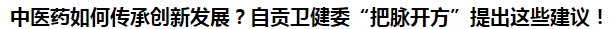 中醫(yī)藥如何傳承創(chuàng)新發(fā)展？自貢衛(wèi)健委“把脈開方”提出這些建議！