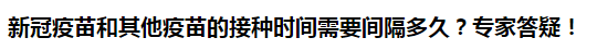 新冠疫苗和其他疫苗的接種時(shí)間需要間隔多久？專(zhuān)家答疑！