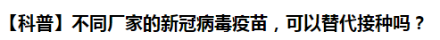 【科普】不同廠家的新冠病毒疫苗，可以替代接種嗎？