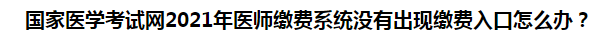 國家醫(yī)學(xué)考試網(wǎng)2021年醫(yī)師繳費(fèi)系統(tǒng)沒有出現(xiàn)繳費(fèi)入口怎么辦？