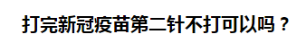 打完新冠疫苗第二針不打可以嗎？