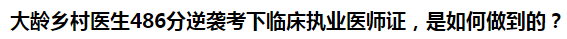 大齡鄉(xiāng)村醫(yī)生486分逆襲考下臨床執(zhí)業(yè)醫(yī)師證，是如何做到的？