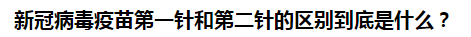 新冠病毒疫苗第一針和第二針的區(qū)別到底是什么？