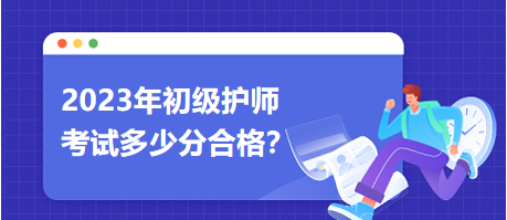 2023初級(jí)護(hù)師職稱考試多少分合格？