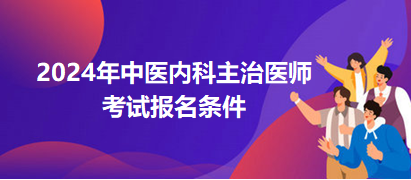 中醫(yī)內(nèi)科主治醫(yī)師2024年報(bào)名條件