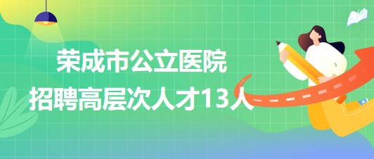 威海市榮成市衛(wèi)生健康局所屬公立醫(yī)院2023年招聘高層次人才13人