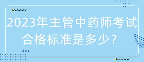 2023年主管中藥師考試合格標準是多少？