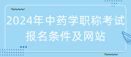 2024年中藥學(xué)職稱考試報(bào)名條件是什么？在哪里報(bào)名？
