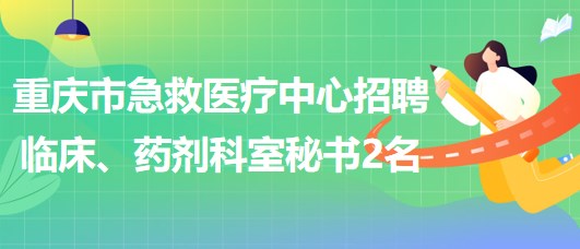 重慶市急救醫(yī)療中心招聘臨床、藥劑科室秘書2名