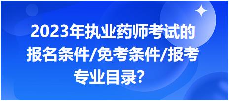 2023年執(zhí)業(yè)藥師考試的報名條件/免考條件/報考專業(yè)目錄？