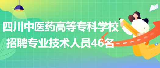 四川中醫(yī)藥高等?？茖W(xué)校招聘非事業(yè)編制專業(yè)技術(shù)人員46名