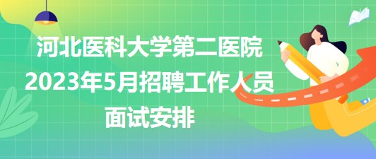 河北醫(yī)科大學第二醫(yī)院2023年5月招聘工作人員面試安排