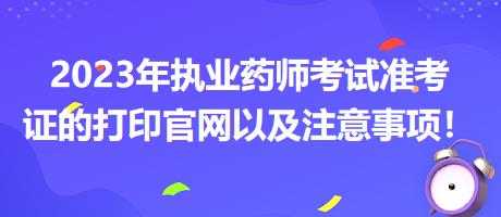 2023年執(zhí)業(yè)藥師考試準(zhǔn)考證的打印官網(wǎng)以及注意事項(xiàng)！