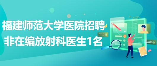 福建師范大學(xué)醫(yī)院2023年招聘非在編放射科醫(yī)生1名