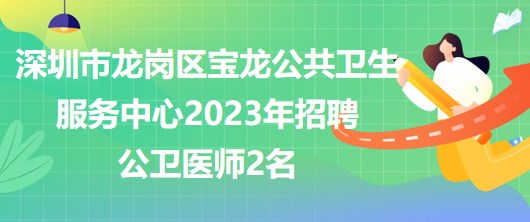 深圳市龍崗區(qū)寶龍公共衛(wèi)生服務(wù)中心2023年招聘公衛(wèi)醫(yī)師2名