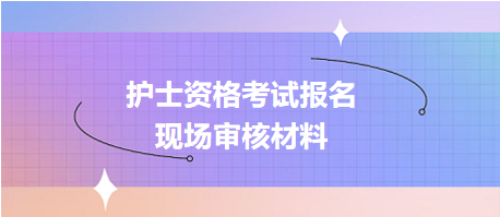 護(hù)士資格考試報(bào)名現(xiàn)場確認(rèn)審核哪些資料？