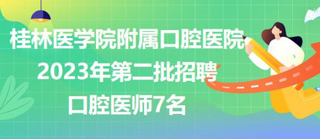 桂林醫(yī)學(xué)院附屬口腔醫(yī)院2023年第二批招聘口腔醫(yī)師7名