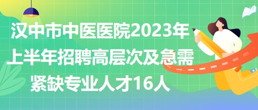 漢中市中醫(yī)醫(yī)院2023年上半年招聘高層次及急需緊缺專業(yè)人才16人