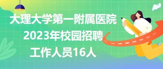 大理大學第一附屬醫(yī)院2023年校園招聘工作人員16人